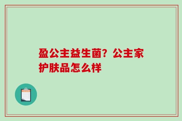 盈公主益生菌？公主家护肤品怎么样