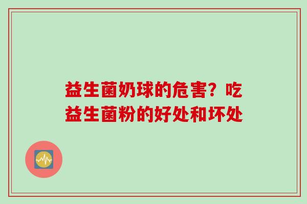 益生菌奶球的危害？吃益生菌粉的好处和坏处