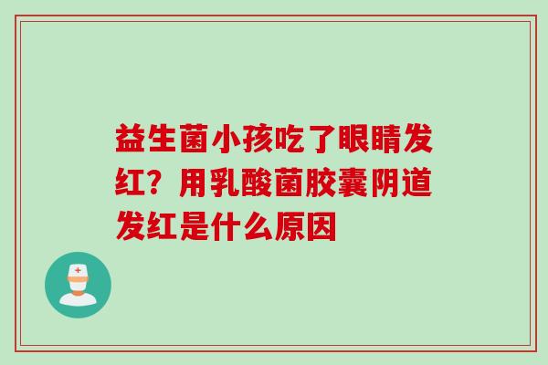 益生菌小孩吃了眼睛发红？用乳酸菌胶囊阴道发红是什么原因