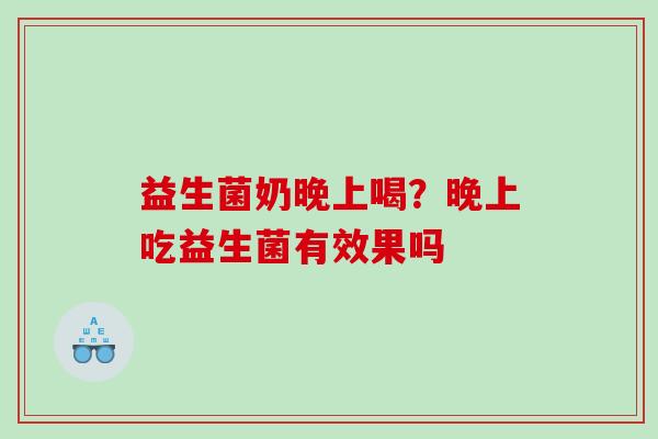 益生菌奶晚上喝？晚上吃益生菌有效果吗