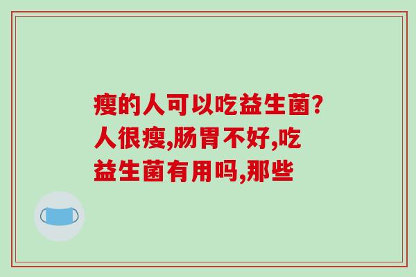 瘦的人可以吃益生菌？人很瘦,肠胃不好,吃益生菌有用吗,那些