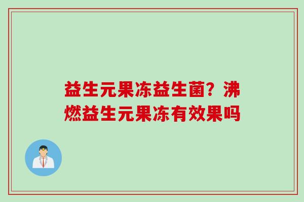 益生元果冻益生菌？沸燃益生元果冻有效果吗