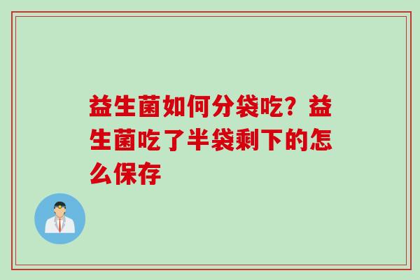 益生菌如何分袋吃？益生菌吃了半袋剩下的怎么保存