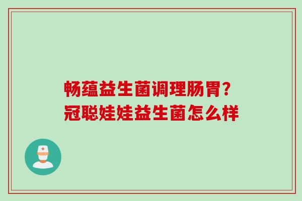畅蕴益生菌调理肠胃？冠聪娃娃益生菌怎么样