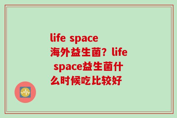 life space海外益生菌？life space益生菌什么时候吃比较好