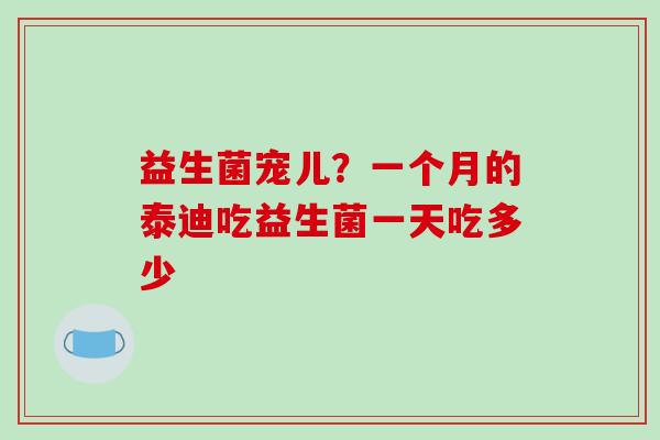 益生菌宠儿？一个月的泰迪吃益生菌一天吃多少