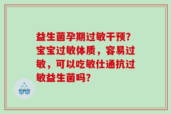 益生菌孕期过敏干预？宝宝过敏体质，容易过敏，可以吃敏仕通抗过敏益生菌吗？