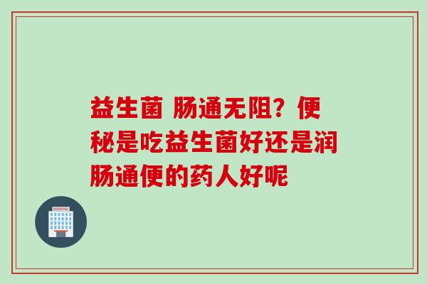 益生菌 肠通无阻？便秘是吃益生菌好还是润肠通便的药人好呢