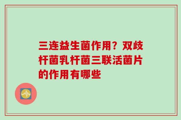 三连益生菌作用？双歧杆菌乳杆菌三联活菌片的作用有哪些