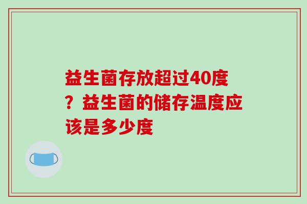 益生菌存放超过40度？益生菌的储存温度应该是多少度