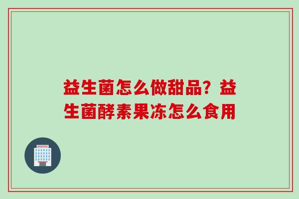 益生菌怎么做甜品？益生菌酵素果冻怎么食用
