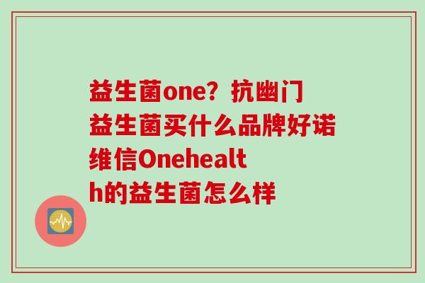 益生菌one？抗幽门益生菌买什么品牌好诺维信Onehealth的益生菌怎么样