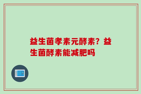 益生菌孝素元酵素？益生菌酵素能吗