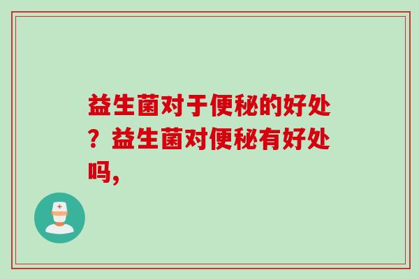 益生菌对于便秘的好处？益生菌对便秘有好处吗,