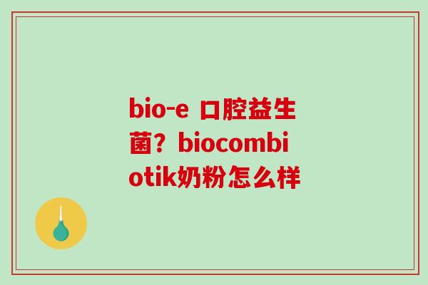 bio-e 口腔益生菌？biocombiotik奶粉怎么样