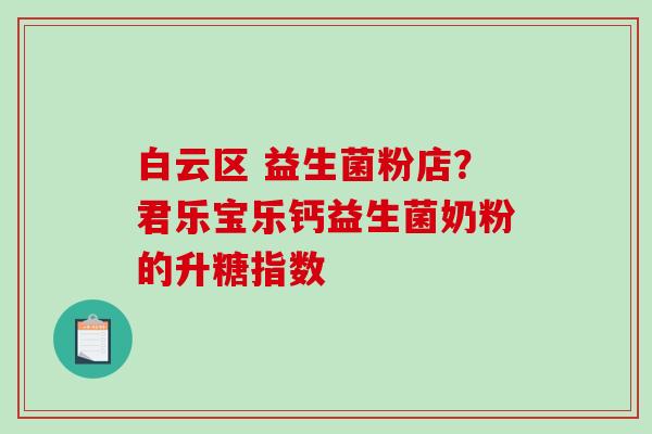 白云区 益生菌粉店？君乐宝乐钙益生菌奶粉的升糖指数