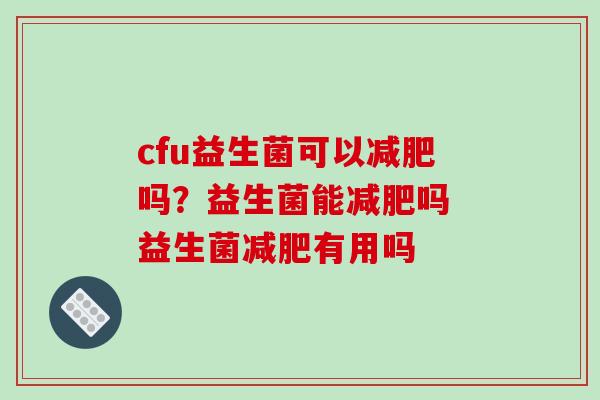 cfu益生菌可以吗？益生菌能吗 益生菌有用吗