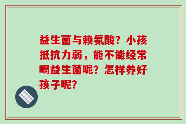 益生菌与赖氨酸？小孩弱，能不能经常喝益生菌呢？怎样养好孩子呢？