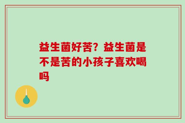 益生菌好苦？益生菌是不是苦的小孩子喜欢喝吗