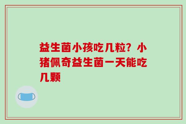 益生菌小孩吃几粒？小猪佩奇益生菌一天能吃几颗