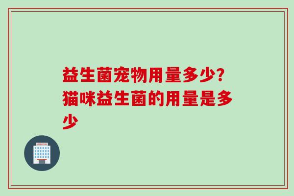 益生菌宠物用量多少？猫咪益生菌的用量是多少