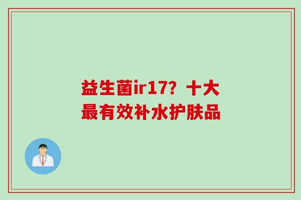 益生菌ir17？十大最有效补水护肤品