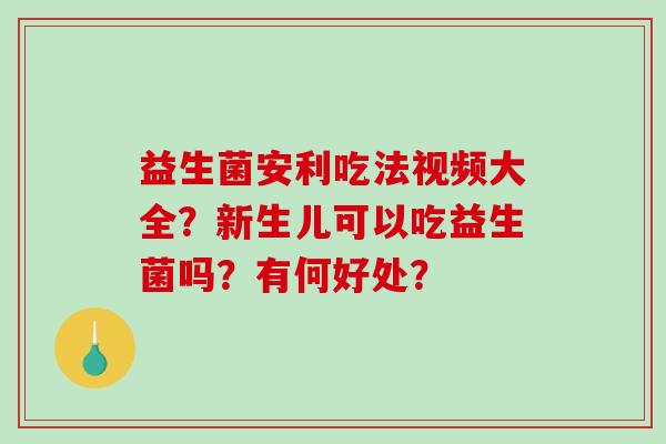 益生菌安利吃法视频大全？新生儿可以吃益生菌吗？有何好处？