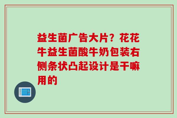 益生菌广告大片？花花牛益生菌酸牛奶包装右侧条状凸起设计是干嘛用的