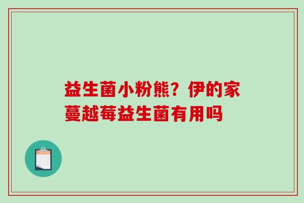 益生菌小粉熊？伊的家蔓越莓益生菌有用吗