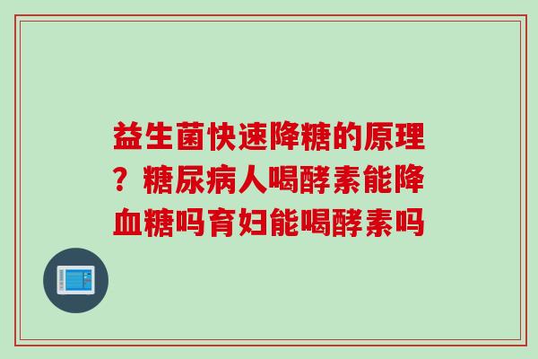 益生菌快速降糖的原理？糖尿病人喝酵素能降血糖吗育妇能喝酵素吗
