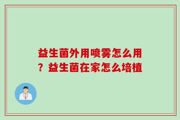 益生菌外用喷雾怎么用？益生菌在家怎么培植