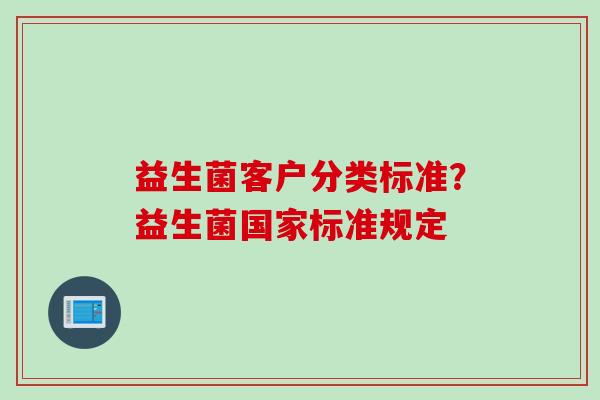 益生菌客户分类标准？益生菌国家标准规定