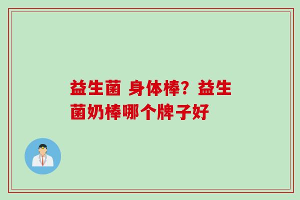 益生菌 身体棒？益生菌奶棒哪个牌子好