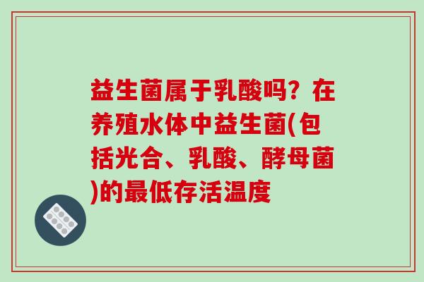 益生菌属于乳酸吗？在养殖水体中益生菌(包括光合、乳酸、酵母菌)的低存活温度