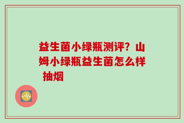 益生菌小绿瓶测评？山姆小绿瓶益生菌怎么样 抽烟