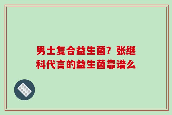 男士复合益生菌？张继科代言的益生菌靠谱么