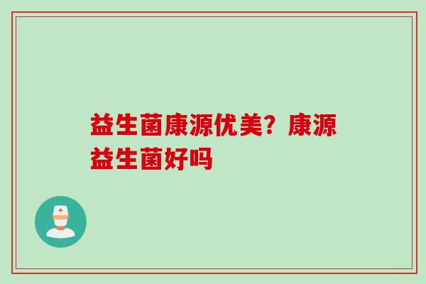 益生菌康源优美？康源益生菌好吗
