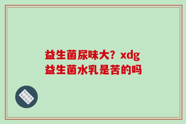 益生菌尿味大？xdg益生菌水乳是苦的吗