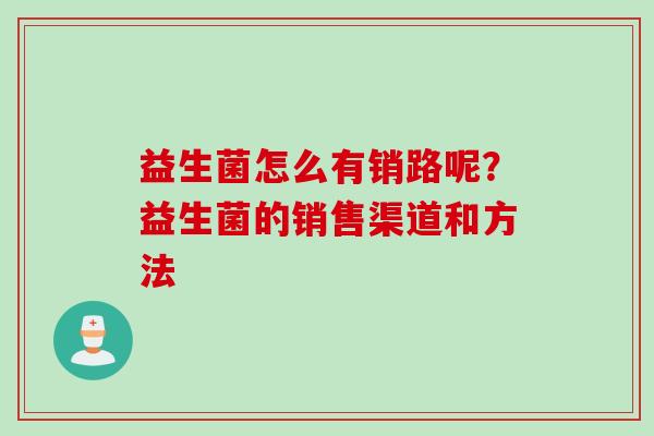 益生菌怎么有销路呢？益生菌的销售渠道和方法