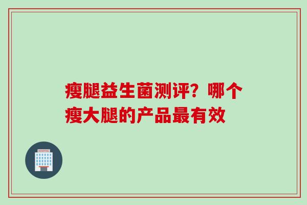 瘦腿益生菌测评？哪个瘦大腿的产品有效