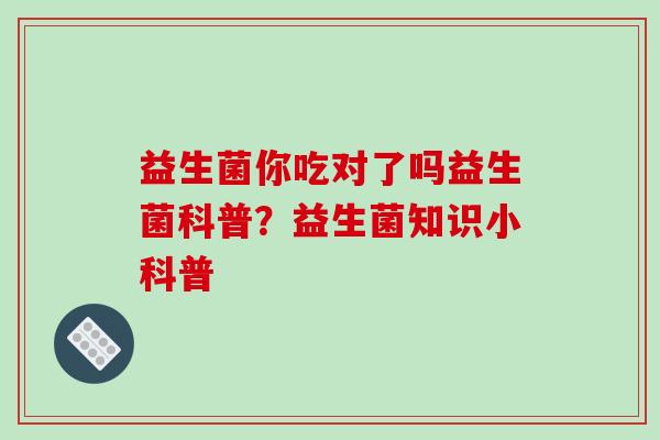 益生菌你吃对了吗益生菌科普？益生菌知识小科普