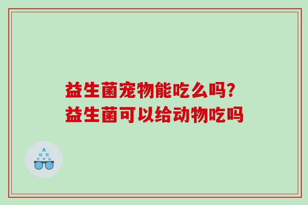 益生菌宠物能吃么吗？益生菌可以给动物吃吗