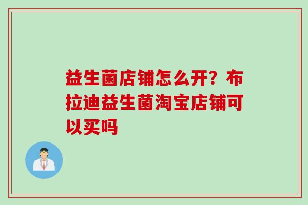 益生菌店铺怎么开？布拉迪益生菌淘宝店铺可以买吗