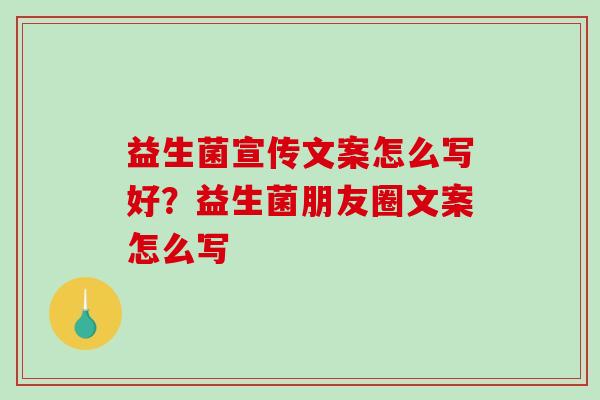 益生菌宣传文案怎么写好？益生菌朋友圈文案怎么写