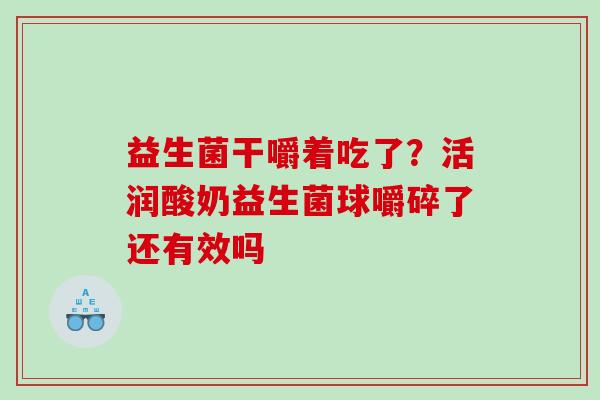 益生菌干嚼着吃了？活润酸奶益生菌球嚼碎了还有效吗