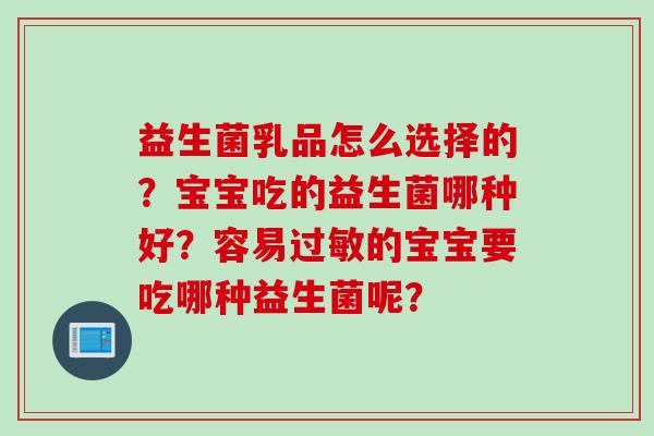 益生菌乳品怎么选择的？宝宝吃的益生菌哪种好？容易的宝宝要吃哪种益生菌呢？