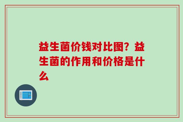 益生菌价钱对比图？益生菌的作用和价格是什么