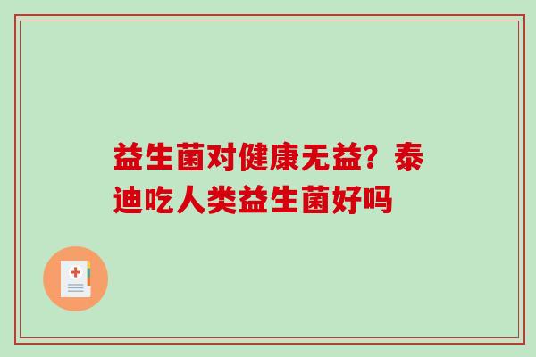益生菌对健康无益？泰迪吃人类益生菌好吗