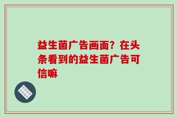 益生菌广告画面？在头条看到的益生菌广告可信嘛