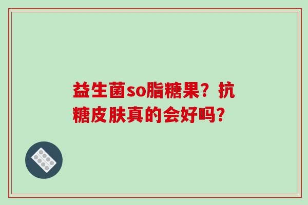 益生菌so脂糖果？抗糖皮肤真的会好吗？